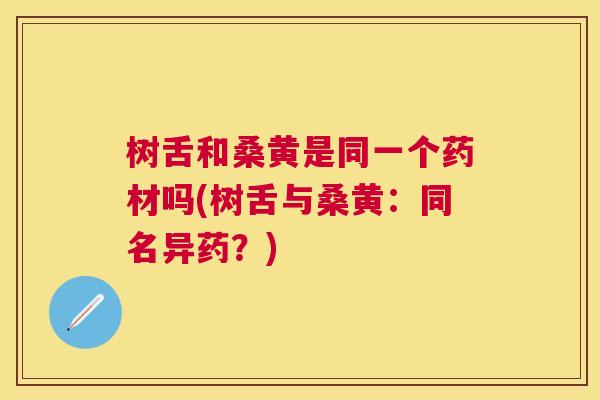 树舌和桑黄是同一个药材吗(树舌与桑黄：同名异药？)