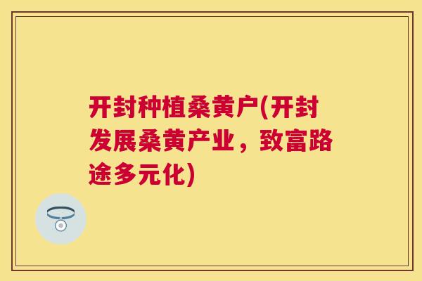 开封种植桑黄户(开封发展桑黄产业,致富路途多元化) 开封种植桑黄户(开封发展桑黄产业,致富路途多元化)