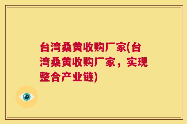 台湾桑黄收购厂家(台湾桑黄收购厂家，实现整合产业链)