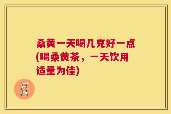 桑黄一天喝几克好一点(喝桑黄茶,一天饮用适量为佳) 桑黄一天喝几克好一点(喝桑黄茶,一天饮用适量为佳)