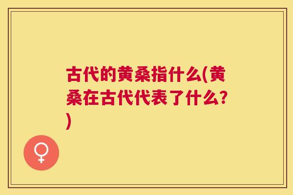 古代的黄桑指什么(黄桑在古代代表了什么?) 古代的黄桑指什么(黄桑在古代代表了什么?)