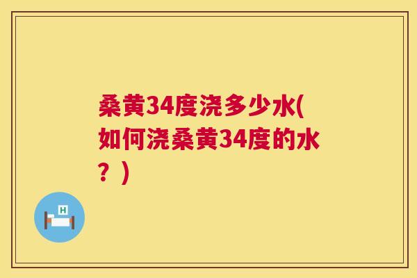 桑黄34度浇多少水(如何浇桑黄34度的水?) 桑黄34度浇多少水(如何浇桑黄34度的水?)