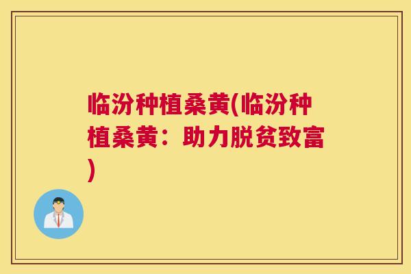 临汾种植桑黄(临汾种植桑黄：助力脱贫致富)