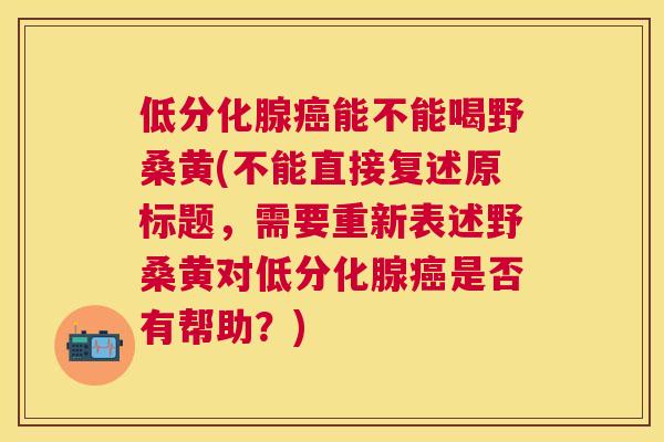 低分化腺能不能喝野桑黄(不能直接复述原标题,需要重新表述野桑黄对低分化腺是否有帮助?) 低分化腺能不能喝野桑黄(不能直接复述原标题,需要重新表述野桑黄对低分化腺是否有帮助?)