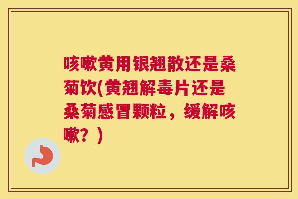 黄用银翘散还是桑菊饮(黄翘片还是桑菊颗粒,缓解?) 黄用银翘散还是桑菊饮(黄翘片还是桑菊颗粒,缓解?)