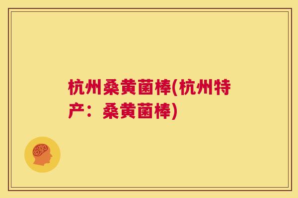 杭州桑黄菌棒(杭州特产:桑黄菌棒) 杭州桑黄菌棒(杭州特产:桑黄菌棒)