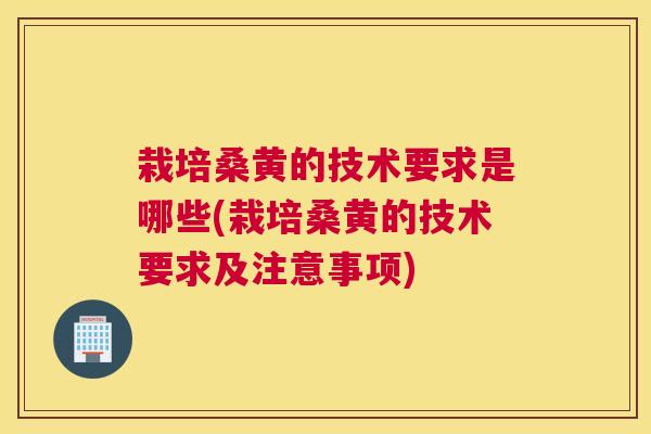栽培桑黄的技术要求是哪些(栽培桑黄的技术要求及注意事项) 栽培桑黄的技术要求是哪些(栽培桑黄的技术要求及注意事项)