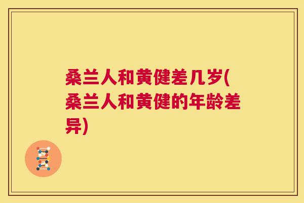桑兰人和黄健差几岁(桑兰人和黄健的年龄差异) 桑兰人和黄健差几岁(桑兰人和黄健的年龄差异)