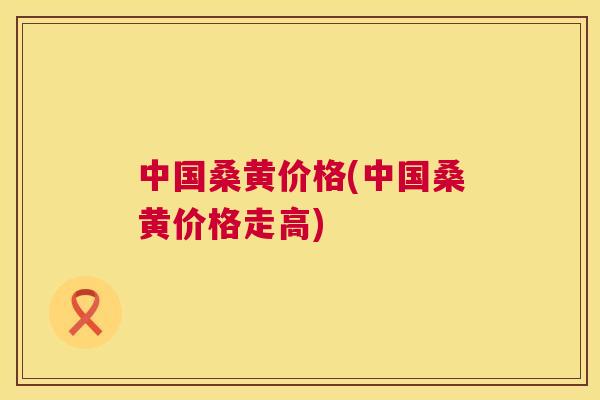 中国桑黄价格(中国桑黄价格走高) 中国桑黄价格(中国桑黄价格走高)