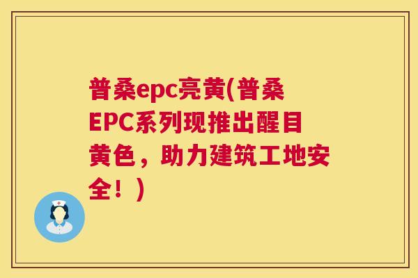 普桑epc亮黄(普桑EPC系列现推出醒目黄色,助力建筑工地安全!) 普桑epc亮黄(普桑EPC系列现推出醒目黄色,助力建筑工地安全!)
