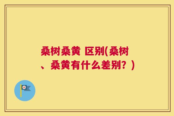 桑树桑黄 区别(桑树、桑黄有什么差别?) 桑树桑黄 区别(桑树、桑黄有什么差别?)