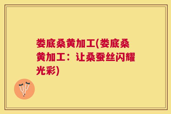 娄底桑黄加工(娄底桑黄加工:让桑蚕丝闪耀光彩) 娄底桑黄加工(娄底桑黄加工:让桑蚕丝闪耀光彩)