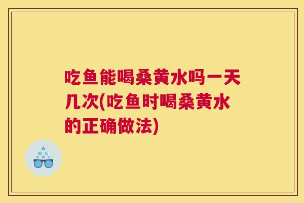 吃鱼能喝桑黄水吗一天几次(吃鱼时喝桑黄水的正确做法) 吃鱼能喝桑黄水吗一天几次(吃鱼时喝桑黄水的正确做法)