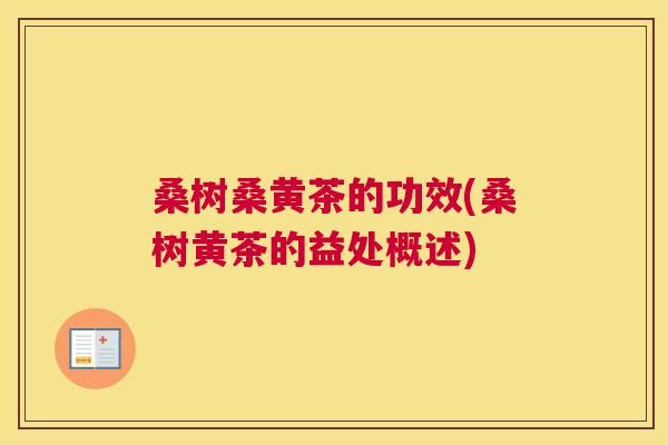 桑树桑黄茶的功效(桑树黄茶的益处概述) 桑树桑黄茶的功效(桑树黄茶的益处概述)