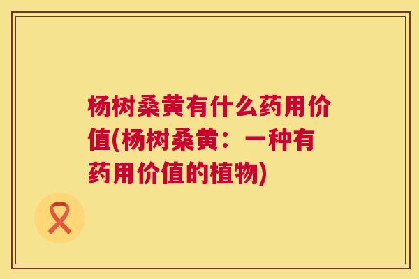 杨树桑黄有什么药用价值(杨树桑黄:一种有药用价值的植物) 杨树桑黄有什么药用价值(杨树桑黄:一种有药用价值的植物)