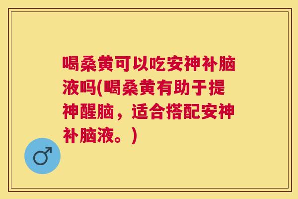 喝桑黄可以吃安神补脑液吗(喝桑黄有助于提神醒脑,适合搭配安神补脑液。) 喝桑黄可以吃安神补脑液吗(喝桑黄有助于提神醒脑,适合搭配安神补脑液。)