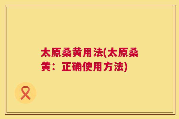 太原桑黄用法(太原桑黄:正确使用方法) 太原桑黄用法(太原桑黄:正确使用方法)