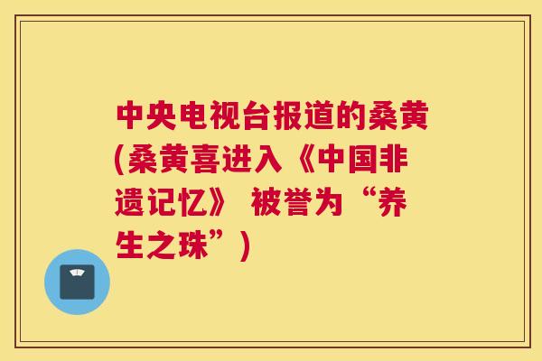 中央电视台报道的桑黄(桑黄喜进入《中国非遗记忆》 被誉为“养生之珠”) 中央电视台报道的桑黄(桑黄喜进入《中国非遗记忆》 被誉为“养生之珠”)