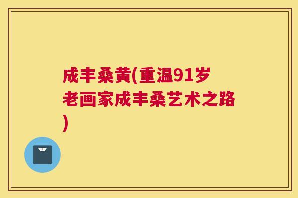 成丰桑黄(重温91岁老画家成丰桑艺术之路)
