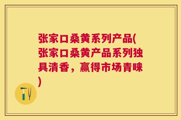 张家口桑黄系列产品(张家口桑黄产品系列独具清香,赢得市场青睐) 张家口桑黄系列产品(张家口桑黄产品系列独具清香,赢得市场青睐)