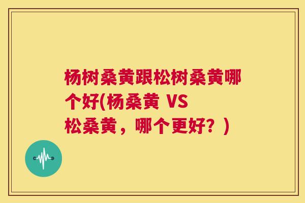 杨树桑黄跟松树桑黄哪个好(杨桑黄 VS 松桑黄,哪个更好?) 杨树桑黄跟松树桑黄哪个好(杨桑黄 VS 松桑黄,哪个更好?)