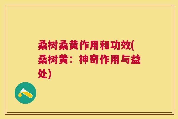 桑树桑黄作用和功效(桑树黄:神奇作用与益处) 桑树桑黄作用和功效(桑树黄:神奇作用与益处)