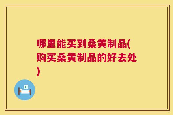 哪里能买到桑黄制品(购买桑黄制品的好去处) 哪里能买到桑黄制品(购买桑黄制品的好去处)