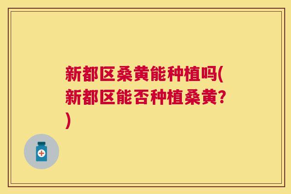 新都区桑黄能种植吗(新都区能否种植桑黄?) 新都区桑黄能种植吗(新都区能否种植桑黄?)