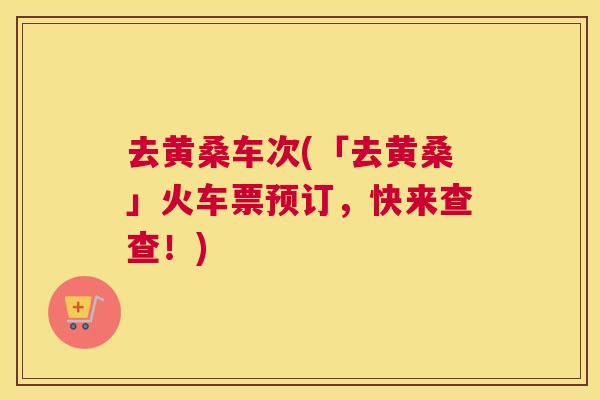 去黄桑车次(「去黄桑」火车票预订,快来查查!) 去黄桑车次(「去黄桑」火车票预订,快来查查!)