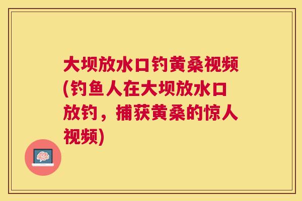 大坝放水口钓黄桑视频(钓鱼人在大坝放水口放钓,捕获黄桑的惊人视频) 大坝放水口钓黄桑视频(钓鱼人在大坝放水口放钓,捕获黄桑的惊人视频)