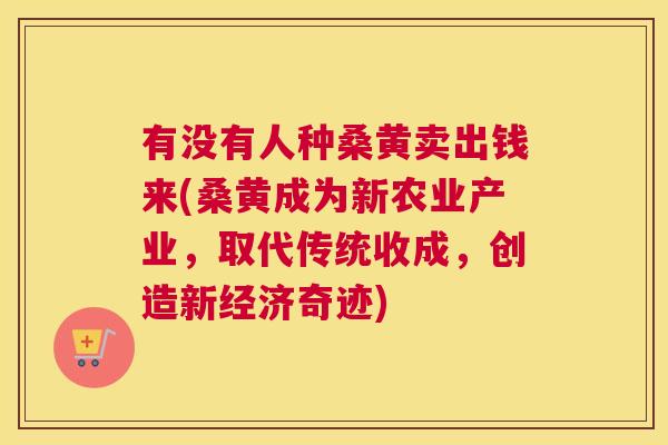 有没有人种桑黄卖出钱来(桑黄成为新农业产业，取代传统收成，创造新经济奇迹)