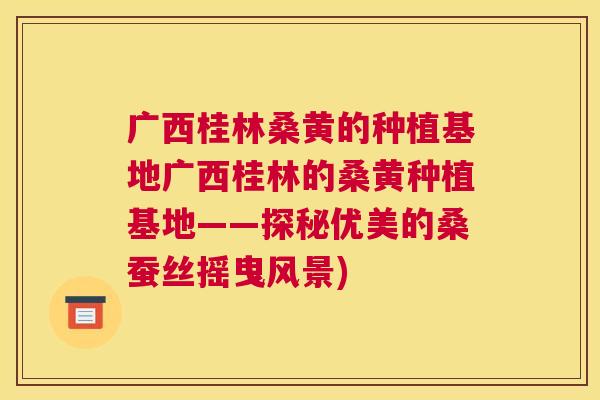广西桂林桑黄的种植基地广西桂林的桑黄种植基地——探秘优美的桑蚕丝摇曳风景) 广西桂林桑黄的种植基地广西桂林的桑黄种植基地——探秘优美的桑蚕丝摇曳风景)