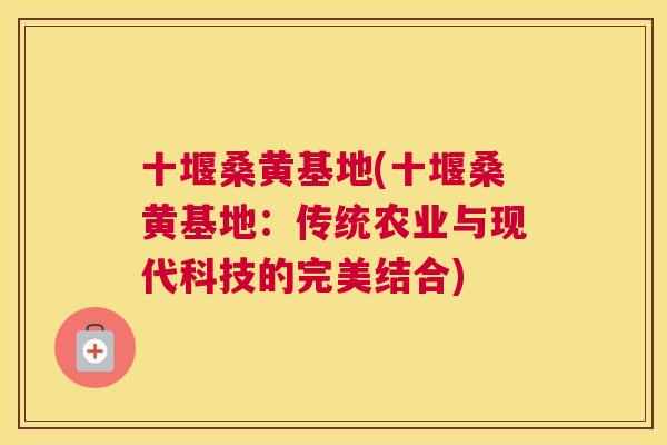 十堰桑黄基地(十堰桑黄基地:传统农业与现代科技的完美结合) 十堰桑黄基地(十堰桑黄基地:传统农业与现代科技的完美结合)
