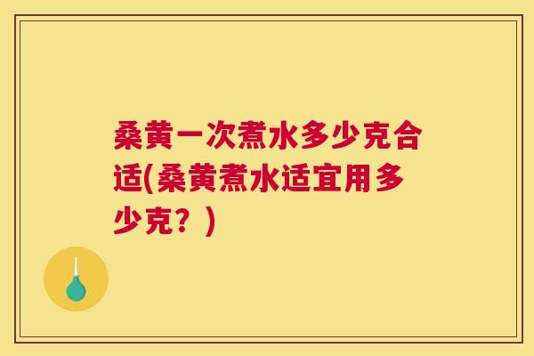 桑黄一次煮水多少克合适(桑黄煮水适宜用多少克?) 桑黄一次煮水多少克合适(桑黄煮水适宜用多少克?)