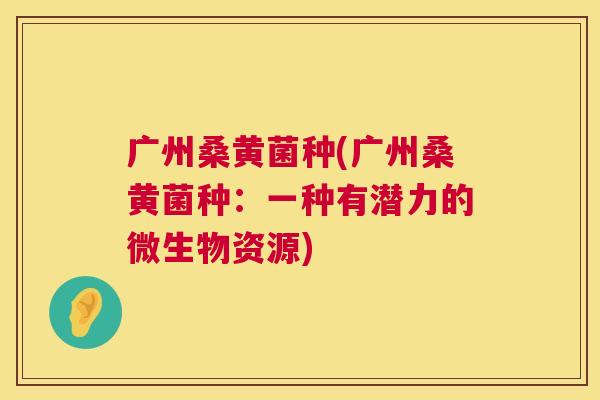广州桑黄菌种(广州桑黄菌种：一种有潜力的微生物资源)