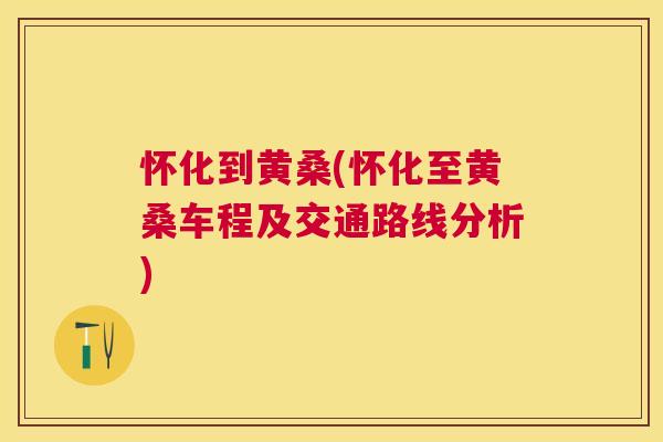 怀化到黄桑(怀化至黄桑车程及交通路线分析) 怀化到黄桑(怀化至黄桑车程及交通路线分析)