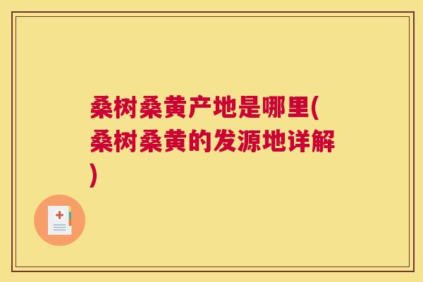 桑树桑黄产地是哪里(桑树桑黄的发源地详解) 桑树桑黄产地是哪里(桑树桑黄的发源地详解)