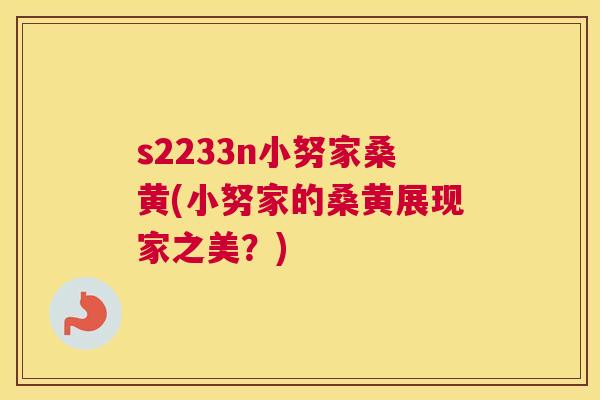 s2233n小努家桑黄(小努家的桑黄展现家之美?) s2233n小努家桑黄(小努家的桑黄展现家之美?)