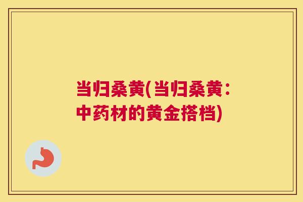 当归桑黄(当归桑黄:材的黄金搭档) 当归桑黄(当归桑黄:材的黄金搭档)