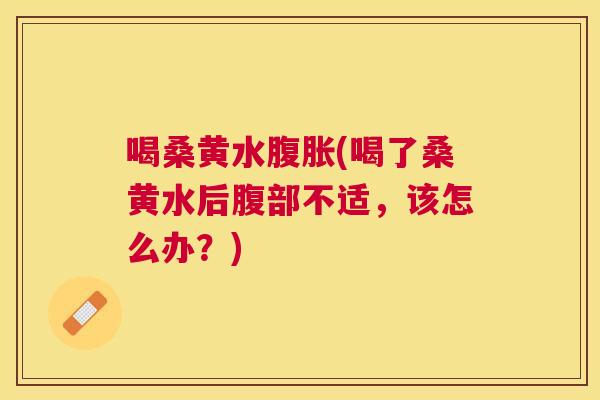喝桑黄水(喝了桑黄水后腹部不适,该怎么办?) 喝桑黄水(喝了桑黄水后腹部不适,该怎么办?)