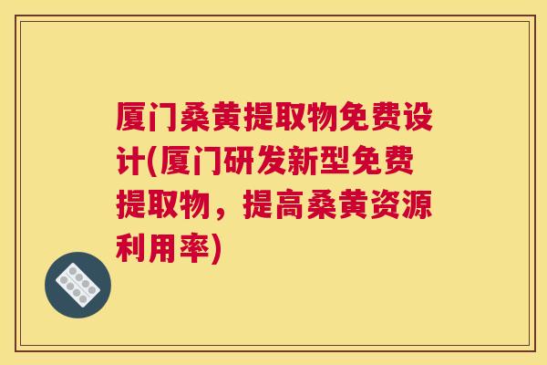 厦门桑黄提取物免费设计(厦门研发新型免费提取物,提高桑黄资源利用率) 厦门桑黄提取物免费设计(厦门研发新型免费提取物,提高桑黄资源利用率)