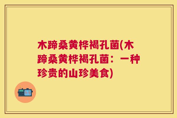 木蹄桑黄桦褐孔菌(木蹄桑黄桦褐孔菌：一种珍贵的山珍美食)