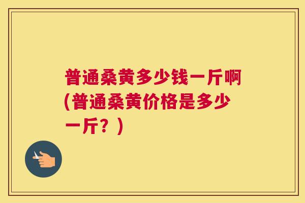 普通桑黄多少钱一斤啊(普通桑黄价格是多少一斤?) 普通桑黄多少钱一斤啊(普通桑黄价格是多少一斤?)