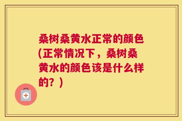 桑树桑黄水正常的颜色(正常情况下,桑树桑黄水的颜色该是什么样的?) 桑树桑黄水正常的颜色(正常情况下,桑树桑黄水的颜色该是什么样的?)