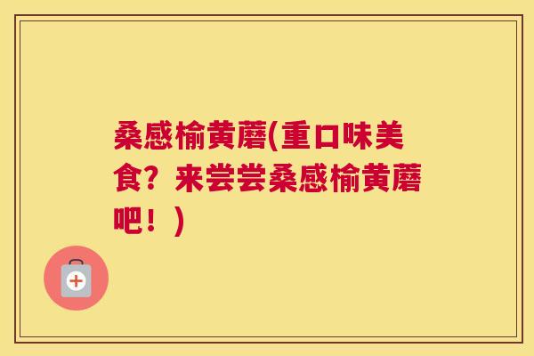 桑感榆黄蘑(重口味美食?来尝尝桑感榆黄蘑吧!) 桑感榆黄蘑(重口味美食?来尝尝桑感榆黄蘑吧!)