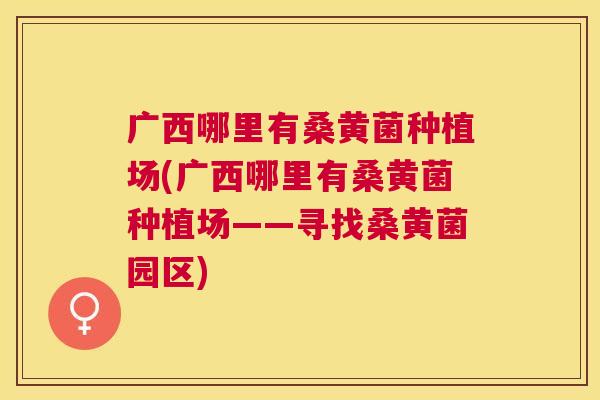 广西哪里有桑黄菌种植场(广西哪里有桑黄菌种植场——寻找桑黄菌园区) 广西哪里有桑黄菌种植场(广西哪里有桑黄菌种植场——寻找桑黄菌园区)