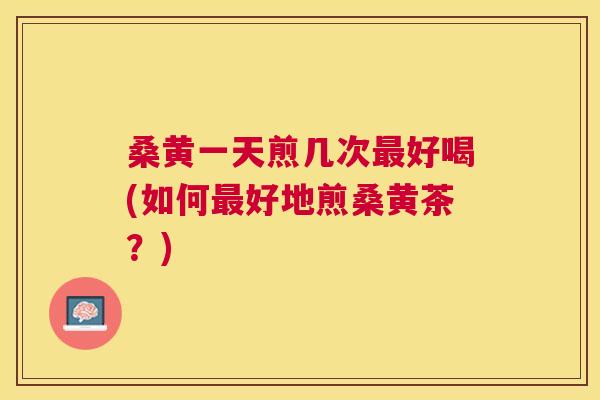桑黄一天煎几次好喝(如何好地煎桑黄茶?) 桑黄一天煎几次好喝(如何好地煎桑黄茶?)