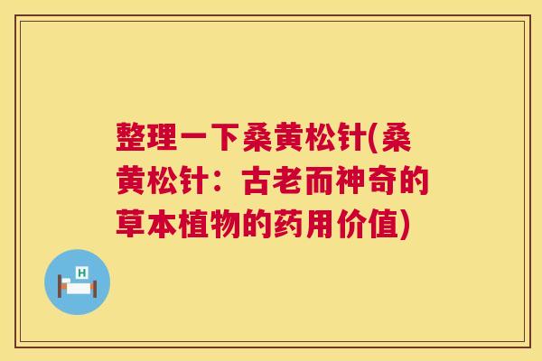 整理一下桑黄松针(桑黄松针:古老而神奇的草本植物的药用价值) 整理一下桑黄松针(桑黄松针:古老而神奇的草本植物的药用价值)