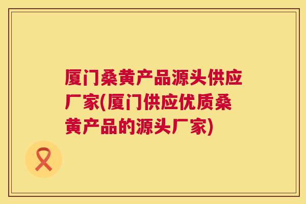 厦门桑黄产品源头供应厂家(厦门供应优质桑黄产品的源头厂家) 厦门桑黄产品源头供应厂家(厦门供应优质桑黄产品的源头厂家)