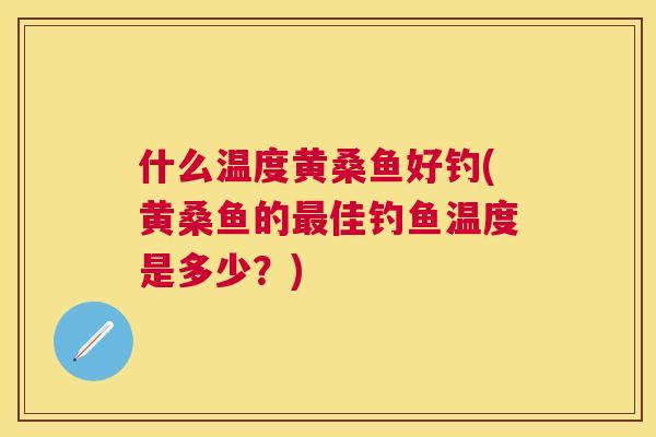 什么温度黄桑鱼好钓(黄桑鱼的佳钓鱼温度是多少?) 什么温度黄桑鱼好钓(黄桑鱼的佳钓鱼温度是多少?)